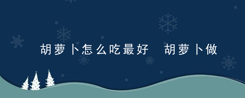 胡萝卜怎么吃最好 胡萝卜做法